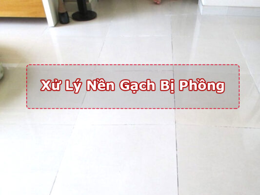 Cách xử lý nền gạch bị phồng, xác định nguyên nhân
