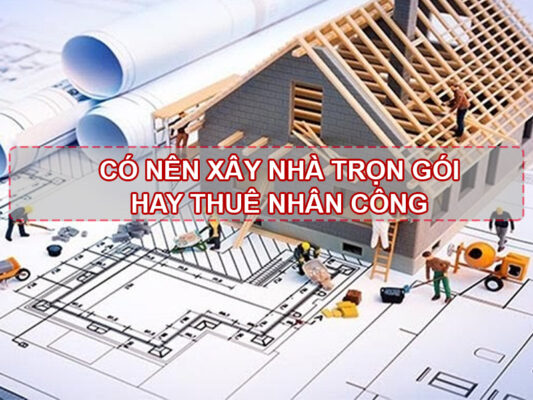 Có nên xây nhà trọn gói hay thuê nhân công sẽ tốt hơn