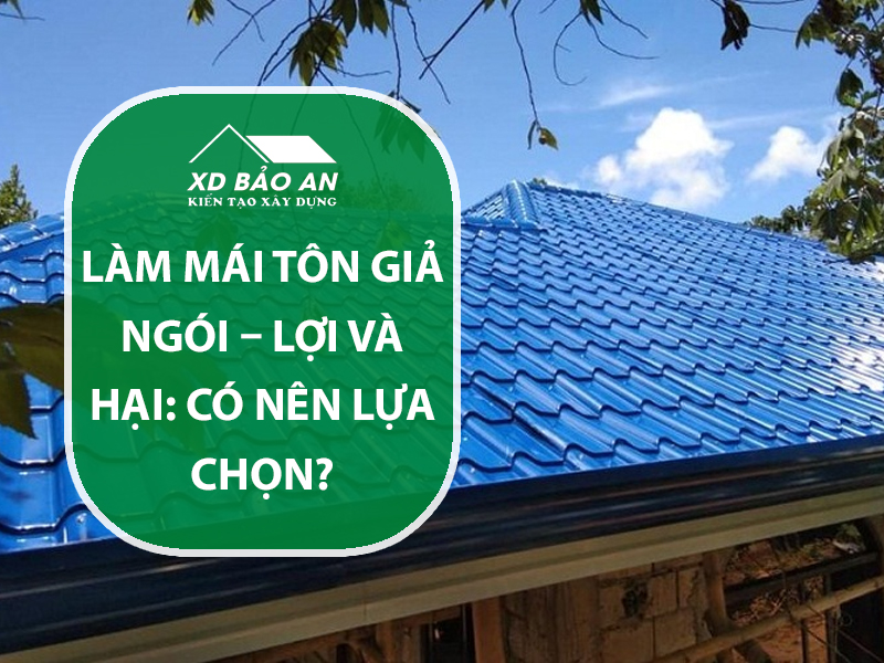 Làm mái tôn giả ngói – lợi và hại: Có nên lựa chọn?