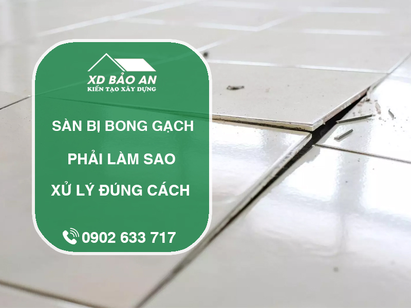 Sàn bị bong gạch phải làm sao? Hướng dẫn khắc phục chi tiết từ thợ lành nghề